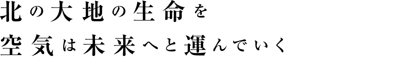 北の大地の生命を空気は未来へと運んでいく